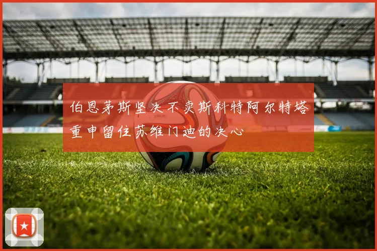 伯恩茅斯坚决不卖斯科特阿尔特塔重申留住苏维门迪的决心